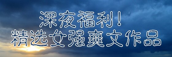 深夜福利！精选女强爽文作品